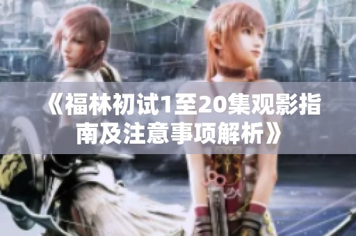 《福林初试1至20集观影指南及注意事项解析》