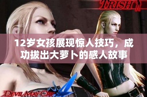 12岁女孩展现惊人技巧，成功拔出大萝卜的感人故事