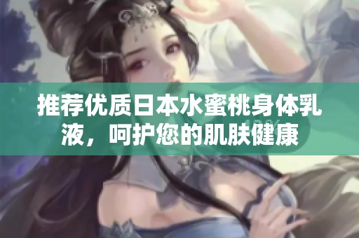 推荐优质日本水蜜桃身体乳液，呵护您的肌肤健康
