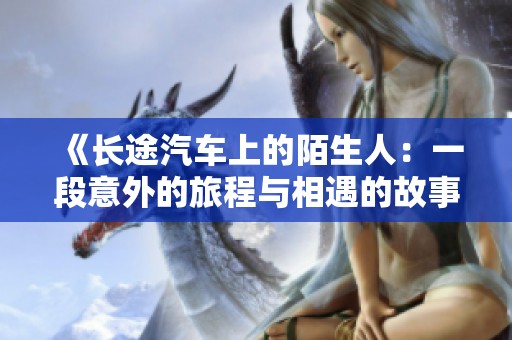 《长途汽车上的陌生人：一段意外的旅程与相遇的故事》