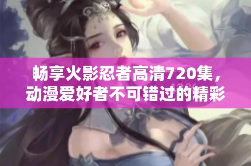 畅享火影忍者高清720集，动漫爱好者不可错过的精彩！