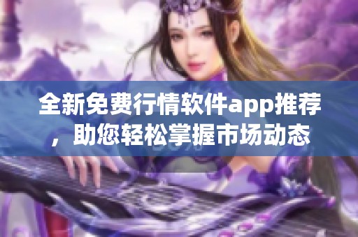 全新免费行情软件app推荐，助您轻松掌握市场动态