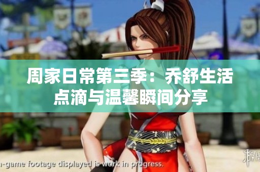 周家日常第三季：乔舒生活点滴与温馨瞬间分享