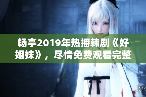 畅享2019年热播韩剧《好姐妹》，尽情免费观看完整版