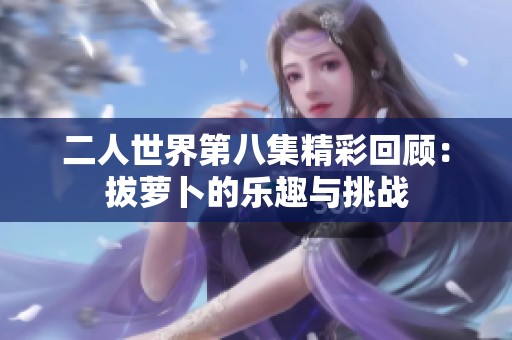 二人世界第八集精彩回顾：拔萝卜的乐趣与挑战