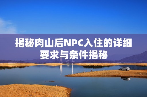 揭秘肉山后NPC入住的详细要求与条件揭秘