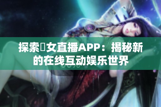 探索祼女直播APP：揭秘新的在线互动娱乐世界