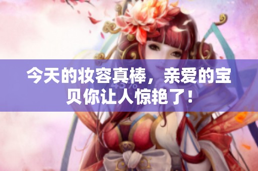 今天的妆容真棒，亲爱的宝贝你让人惊艳了！