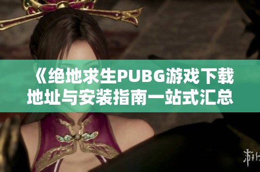 《绝地求生PUBG游戏下载地址与安装指南一站式汇总》