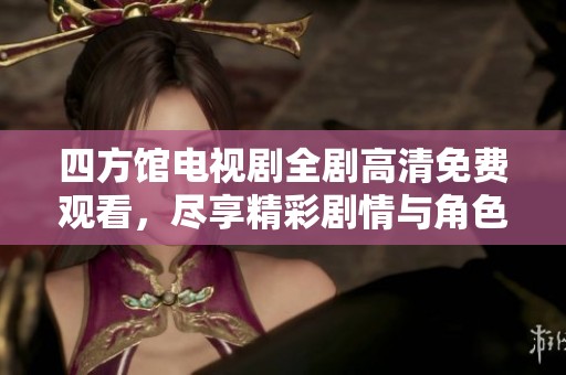 四方馆电视剧全剧高清免费观看，尽享精彩剧情与角色发展