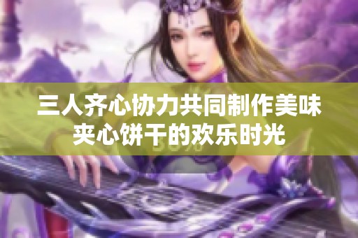 三人齐心协力共同制作美味夹心饼干的欢乐时光