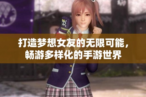 打造梦想女友的无限可能，畅游多样化的手游世界