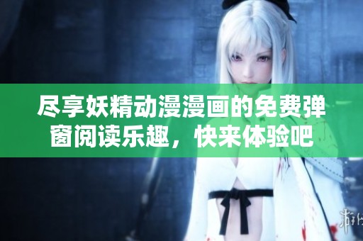 尽享妖精动漫漫画的免费弹窗阅读乐趣，快来体验吧