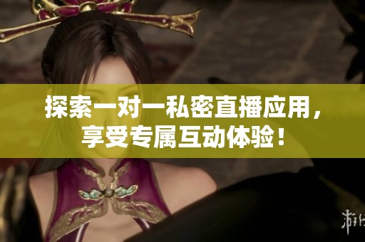 探索一对一私密直播应用，享受专属互动体验！