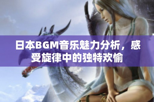 日本BGM音乐魅力分析，感受旋律中的独特欢愉
