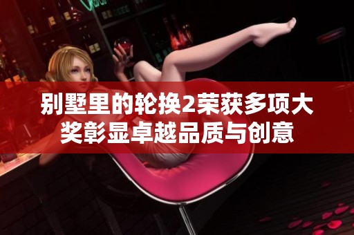 别墅里的轮换2荣获多项大奖彰显卓越品质与创意