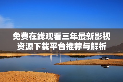 免费在线观看三年最新影视资源下载平台推荐与解析