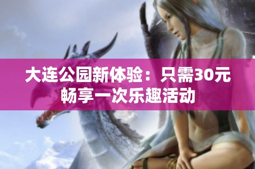 大连公园新体验：只需30元畅享一次乐趣活动