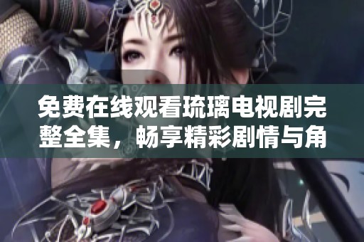 免费在线观看琉璃电视剧完整全集，畅享精彩剧情与角色魅力