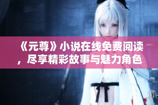 《元尊》小说在线免费阅读，尽享精彩故事与魅力角色