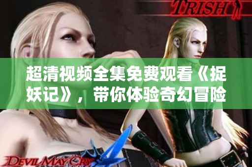 超清视频全集免费观看《捉妖记》，带你体验奇幻冒险之旅