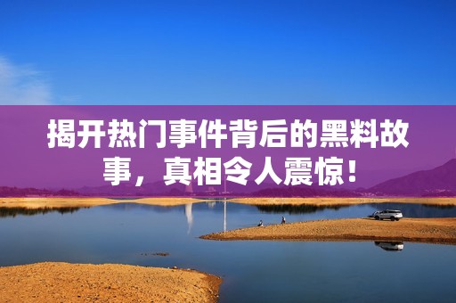 揭开热门事件背后的黑料故事，真相令人震惊！