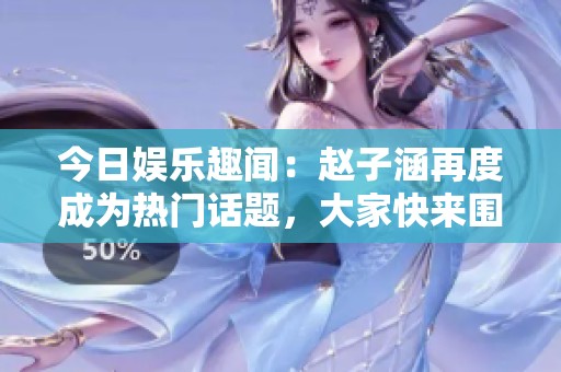 今日娱乐趣闻：赵子涵再度成为热门话题，大家快来围观！