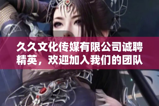 久久文化传媒有限公司诚聘精英，欢迎加入我们的团队