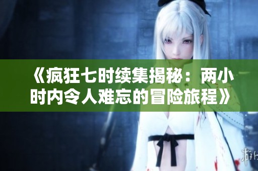 《疯狂七时续集揭秘：两小时内令人难忘的冒险旅程》