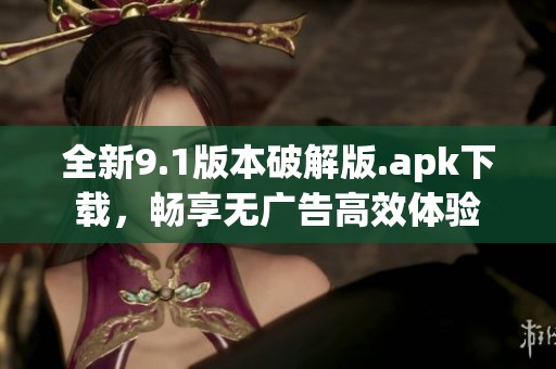 全新9.1版本破解版.apk下载，畅享无广告高效体验