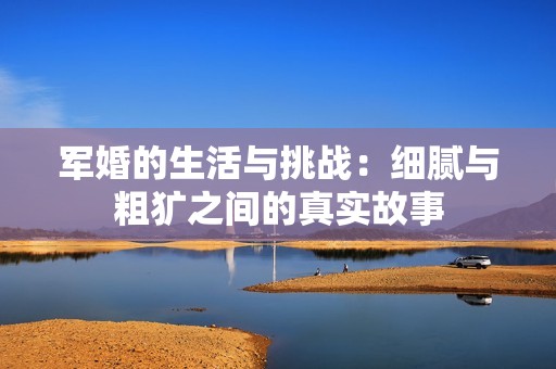 军婚的生活与挑战：细腻与粗犷之间的真实故事