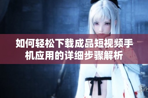 如何轻松下载成品短视频手机应用的详细步骤解析