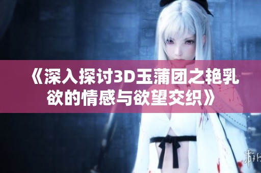 《深入探讨3D玉蒲团之艳乳欲的情感与欲望交织》