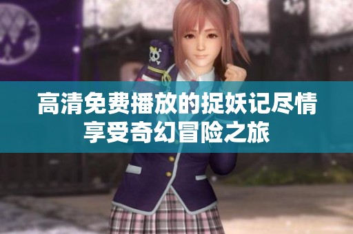 高清免费播放的捉妖记尽情享受奇幻冒险之旅
