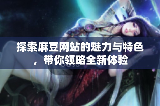 探索麻豆网站的魅力与特色，带你领略全新体验
