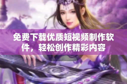 免费下载优质短视频制作软件，轻松创作精彩内容
