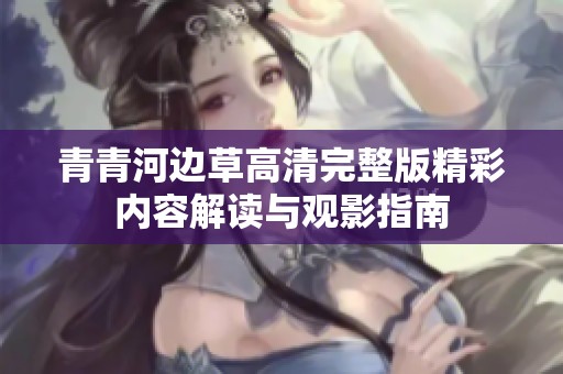 青青河边草高清完整版精彩内容解读与观影指南