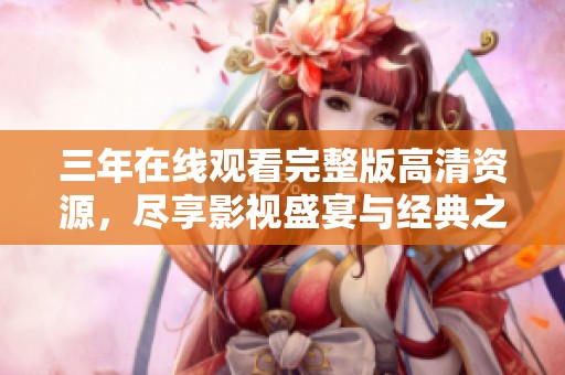 三年在线观看完整版高清资源，尽享影视盛宴与经典之作