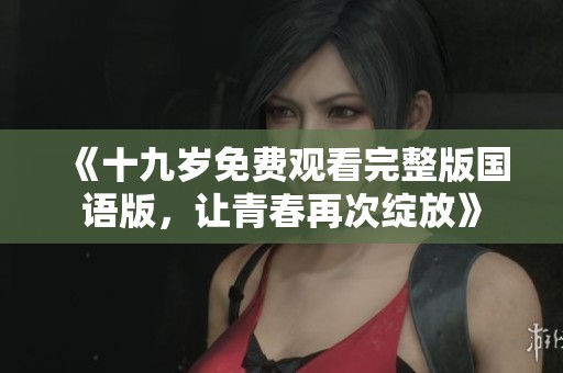 《十九岁免费观看完整版国语版，让青春再次绽放》