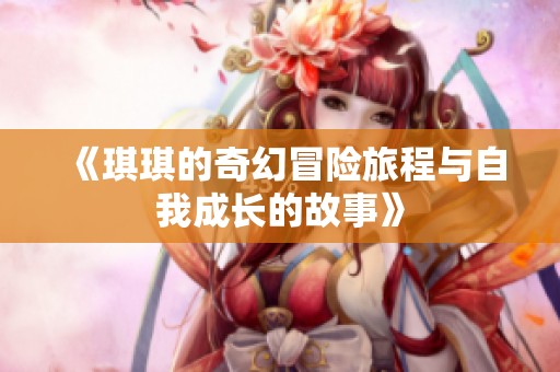 《琪琪的奇幻冒险旅程与自我成长的故事》