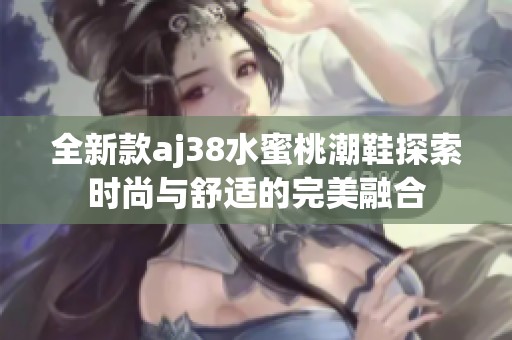 全新款aj38水蜜桃潮鞋探索时尚与舒适的完美融合