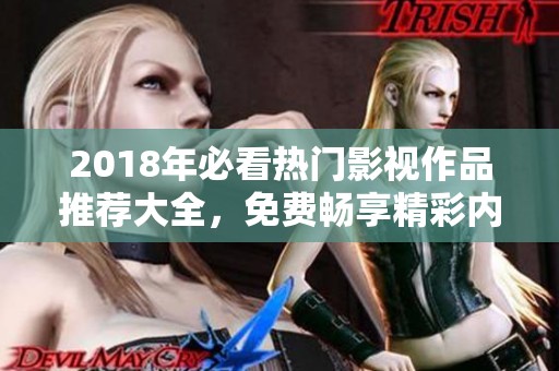 2018年必看热门影视作品推荐大全，免费畅享精彩内容
