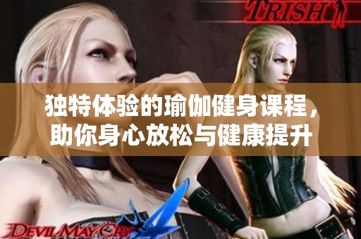 独特体验的瑜伽健身课程，助你身心放松与健康提升