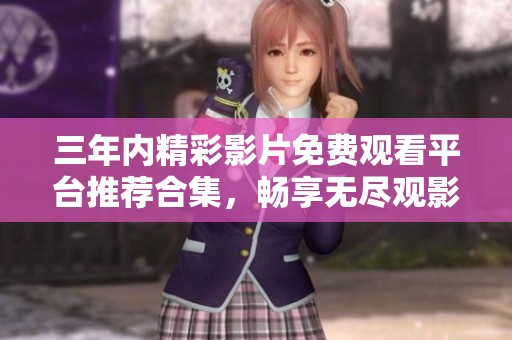 三年内精彩影片免费观看平台推荐合集，畅享无尽观影乐趣