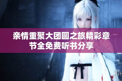 亲情重聚大团圆之旅精彩章节全免费听书分享