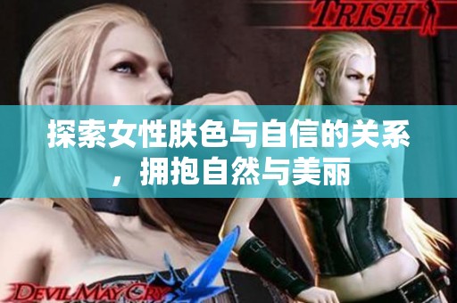 探索女性肤色与自信的关系，拥抱自然与美丽