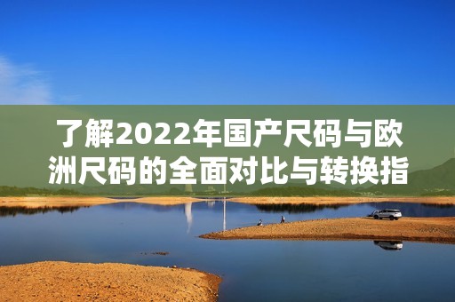 了解2022年国产尺码与欧洲尺码的全面对比与转换指南