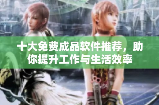 十大免费成品软件推荐，助你提升工作与生活效率