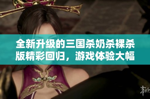 全新升级的三国杀奶杀裸杀版精彩回归，游戏体验大幅提升