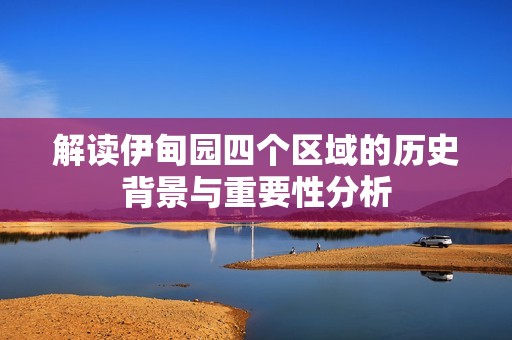 解读伊甸园四个区域的历史背景与重要性分析